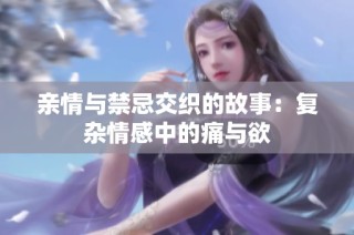 亲情与禁忌交织的故事：复杂情感中的痛与欲