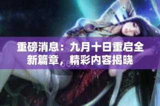重磅消息：九月十日重启全新篇章，精彩内容揭晓