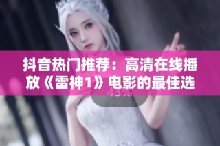 抖音热门推荐：高清在线播放《雷神1》电影的最佳选择