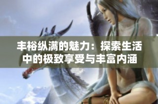 丰裕纵满的魅力：探索生活中的极致享受与丰富内涵