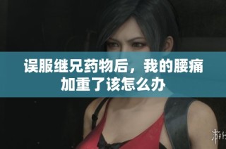 误服继兄药物后，我的腰痛加重了该怎么办