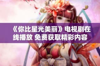《你比星光美丽》电视剧在线播放 免费获取精彩内容分享