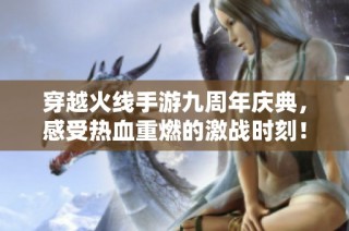穿越火线手游九周年庆典，感受热血重燃的激战时刻！