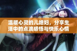温暖心灵的儿媳妇，分享生活中的点滴感悟与快乐心情