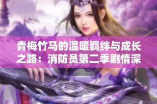 青梅竹马的温暖羁绊与成长之路：消防员第二季剧情深度解析