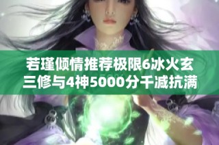 若瑾倾情推荐极限6冰火玄三修与4神5000分千减抗满的完美攻略