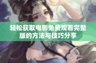 轻松获取电影免费观看完整版的方法与技巧分享