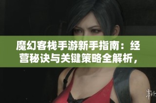 魔幻客栈手游新手指南：经营秘诀与关键策略全解析，助你迅速上手游戏