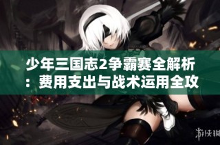 少年三国志2争霸赛全解析：费用支出与战术运用全攻略