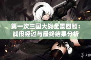 第一次三国大战全景回顾：战役经过与最终结果分析