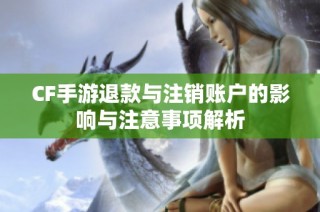 CF手游退款与注销账户的影响与注意事项解析