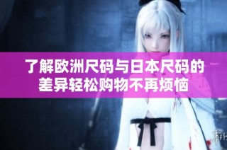 了解欧洲尺码与日本尺码的差异轻松购物不再烦恼