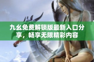 九幺免费解锁版最新入口分享，畅享无限精彩内容