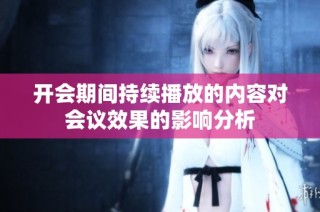 开会期间持续播放的内容对会议效果的影响分析
