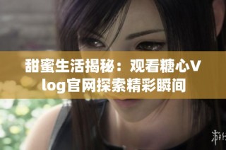 甜蜜生活揭秘：观看糖心Vlog官网探索精彩瞬间
