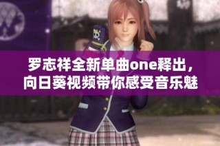 罗志祥全新单曲one释出，向日葵视频带你感受音乐魅力
