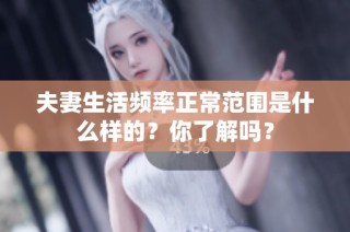 夫妻生活频率正常范围是什么样的？你了解吗？