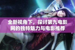 全新视角下，探讨第九电影网的独特魅力与电影推荐