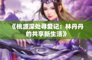 《桃源深处寻爱记：林丹丹的共享新生活》