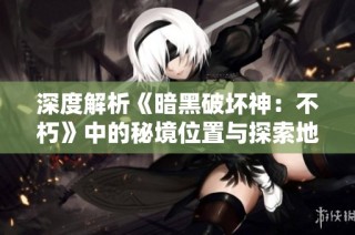 深度解析《暗黑破坏神：不朽》中的秘境位置与探索地图技巧