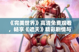 《完美世界》高清免费观看，畅享《遮天》精彩剧情与视觉盛宴