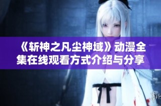 《斩神之凡尘神域》动漫全集在线观看方式介绍与分享