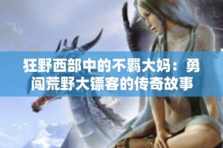 狂野西部中的不羁大妈：勇闯荒野大镖客的传奇故事
