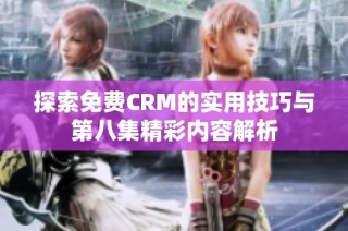 探索免费CRM的实用技巧与第八集精彩内容解析