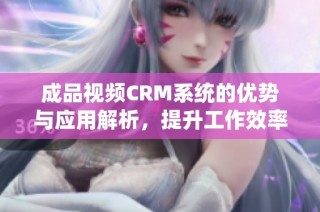 成品视频CRM系统的优势与应用解析，提升工作效率的新选择