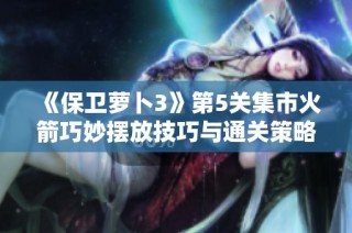 《保卫萝卜3》第5关集市火箭巧妙摆放技巧与通关策略解析