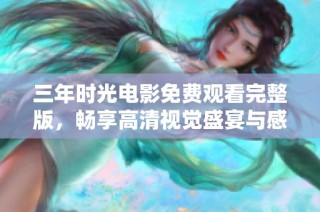 三年时光电影免费观看完整版，畅享高清视觉盛宴与感人故事