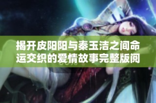揭开皮阳阳与秦玉洁之间命运交织的爱情故事完整版阅读