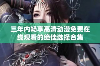 三年内畅享高清动漫免费在线观看的绝佳选择合集