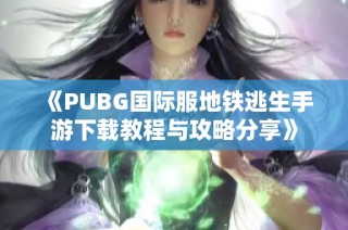 《PUBG国际服地铁逃生手游下载教程与攻略分享》