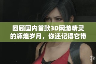 回顾国内首款3D网游精灵的辉煌岁月，你还记得它带来的震撼与回忆吗