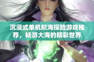 沉浸式单机航海探险游戏推荐，畅游大海的精彩世界