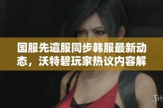 国服先遣服同步韩服最新动态，沃特碧玩家热议内容解析