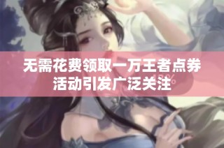无需花费领取一万王者点券活动引发广泛关注