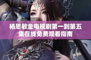 杨思敏金电视剧第一到第五集在线免费观看指南