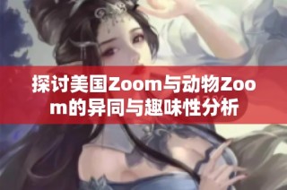 探讨美国Zoom与动物Zoom的异同与趣味性分析