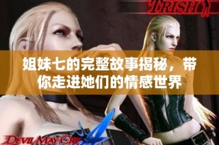 姐妹七的完整故事揭秘，带你走进她们的情感世界