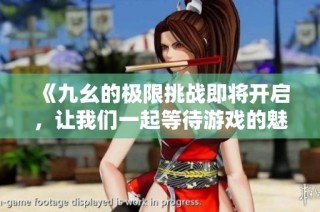 《九幺的极限挑战即将开启，让我们一起等待游戏的魅力》