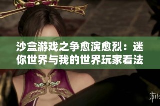 沙盒游戏之争愈演愈烈：迷你世界与我的世界玩家看法大不同