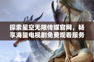 探索星空无限传媒官网，畅享海量电视剧免费观看服务