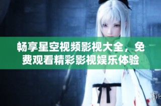 畅享星空视频影视大全，免费观看精彩影视娱乐体验