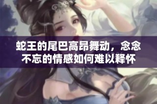 蛇王的尾巴高昂舞动，念念不忘的情感如何难以释怀