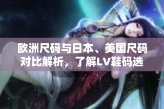 欧洲尺码与日本、美国尺码对比解析，了解LV鞋码选择技巧