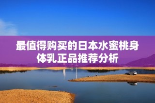 最值得购买的日本水蜜桃身体乳正品推荐分析