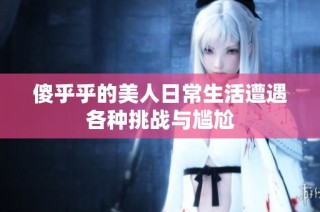 傻乎乎的美人日常生活遭遇各种挑战与尴尬