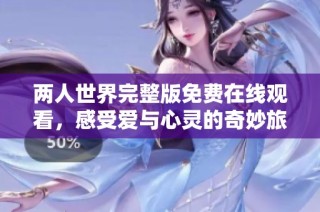 两人世界完整版免费在线观看，感受爱与心灵的奇妙旅程